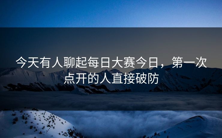 今天有人聊起每日大赛今日，第一次点开的人直接破防