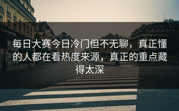 每日大赛今日冷门但不无聊，真正懂的人都在看热度来源，真正的重点藏得太深