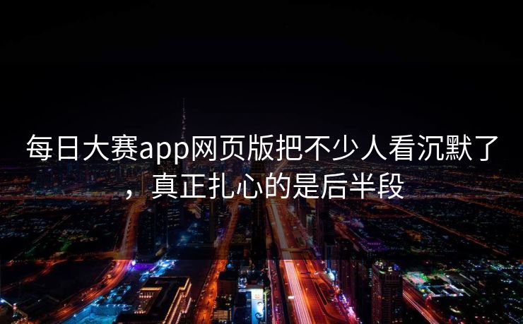 每日大赛app网页版把不少人看沉默了，真正扎心的是后半段