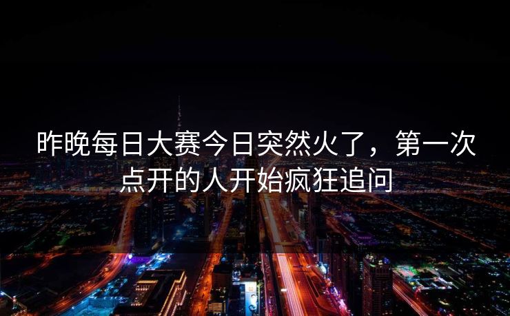 昨晚每日大赛今日突然火了，第一次点开的人开始疯狂追问