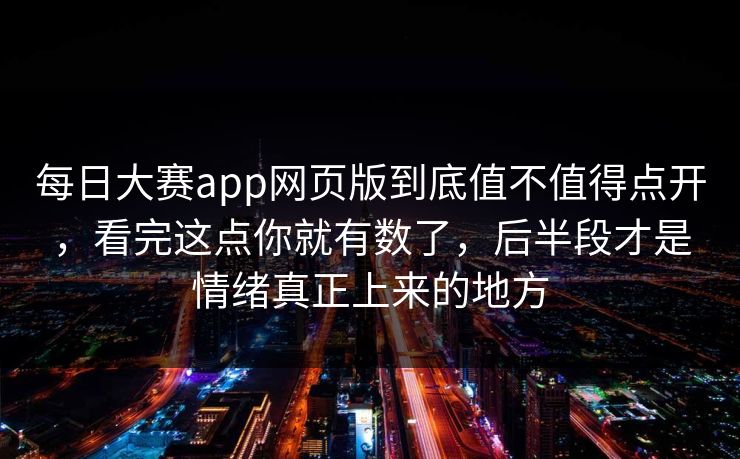 每日大赛app网页版到底值不值得点开，看完这点你就有数了，后半段才是情绪真正上来的地方