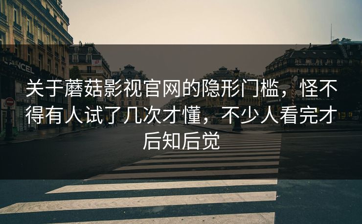 关于蘑菇影视官网的隐形门槛，怪不得有人试了几次才懂，不少人看完才后知后觉