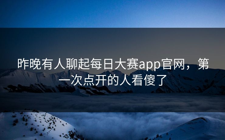 昨晚有人聊起每日大赛app官网，第一次点开的人看傻了