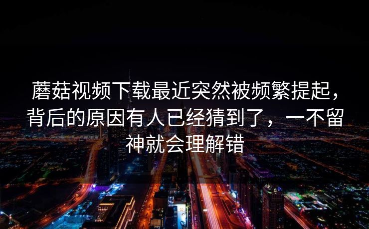 蘑菇视频下载最近突然被频繁提起，背后的原因有人已经猜到了，一不留神就会理解错