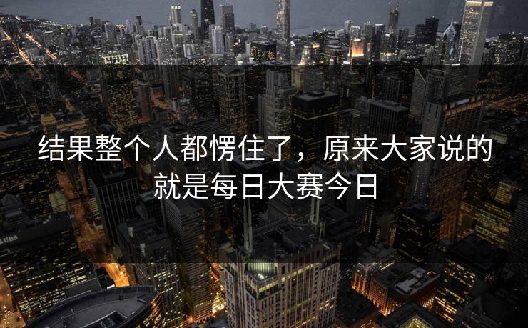 结果整个人都愣住了，原来大家说的就是每日大赛今日