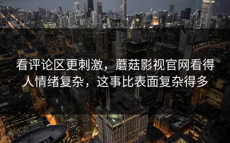 看评论区更刺激，蘑菇影视官网看得人情绪复杂，这事比表面复杂得多