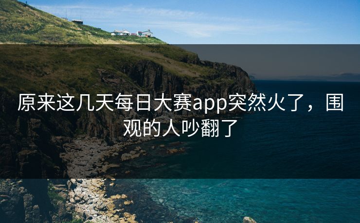 原来这几天每日大赛app突然火了，围观的人吵翻了