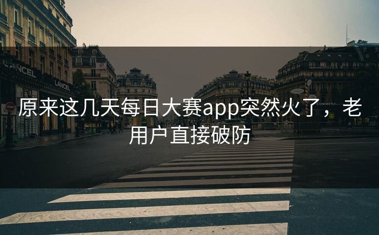 原来这几天每日大赛app突然火了，老用户直接破防