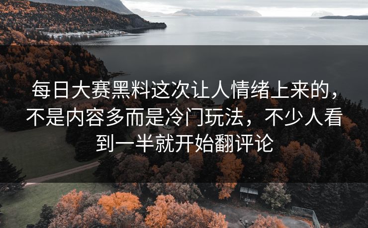 每日大赛黑料这次让人情绪上来的，不是内容多而是冷门玩法，不少人看到一半就开始翻评论