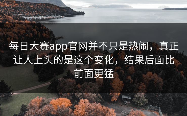 每日大赛app官网并不只是热闹，真正让人上头的是这个变化，结果后面比前面更猛