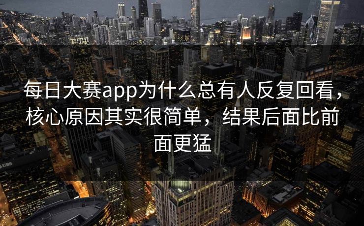 每日大赛app为什么总有人反复回看，核心原因其实很简单，结果后面比前面更猛