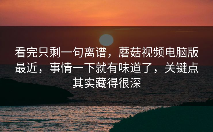 看完只剩一句离谱，蘑菇视频电脑版最近，事情一下就有味道了，关键点其实藏得很深