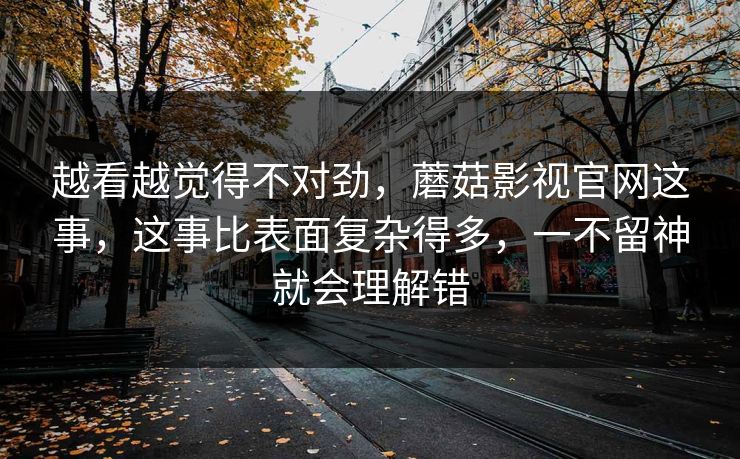 越看越觉得不对劲，蘑菇影视官网这事，这事比表面复杂得多，一不留神就会理解错