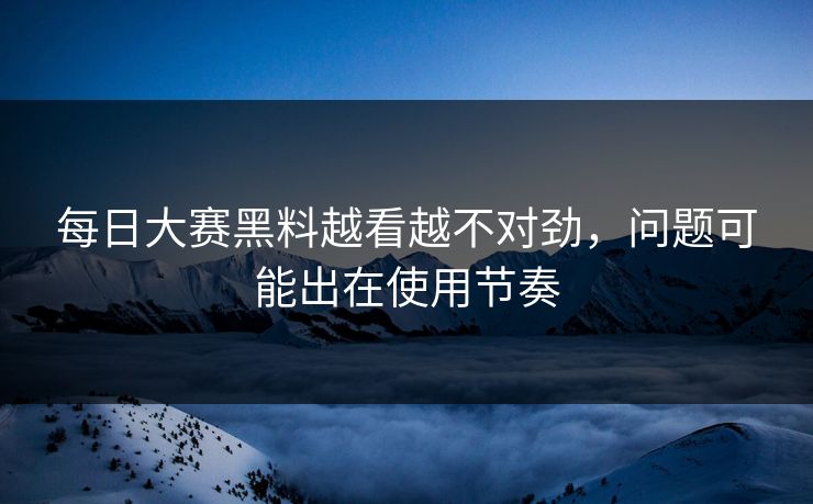 每日大赛黑料越看越不对劲，问题可能出在使用节奏
