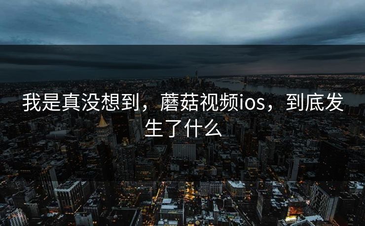 我是真没想到，蘑菇视频ios，到底发生了什么