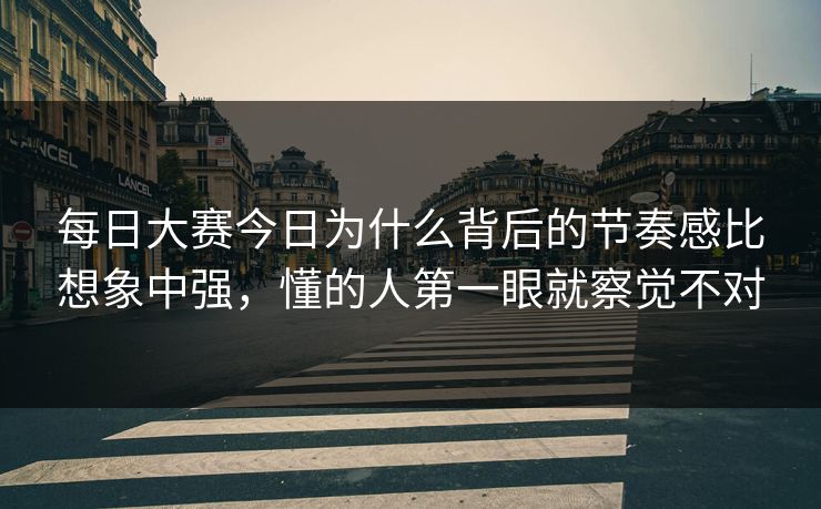 每日大赛今日为什么背后的节奏感比想象中强，懂的人第一眼就察觉不对