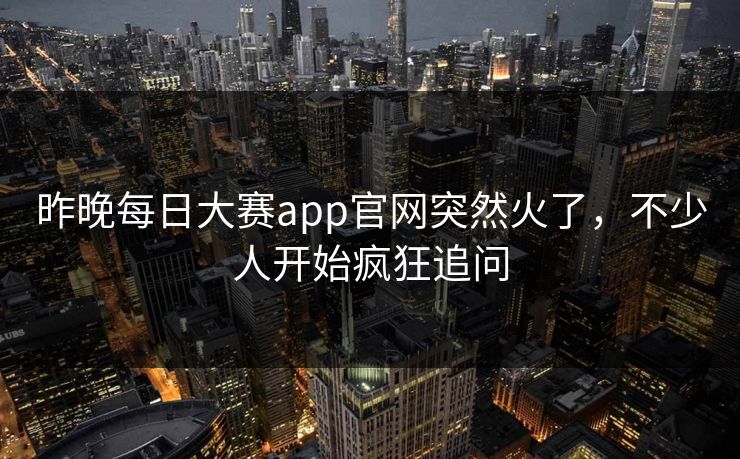 昨晚每日大赛app官网突然火了，不少人开始疯狂追问