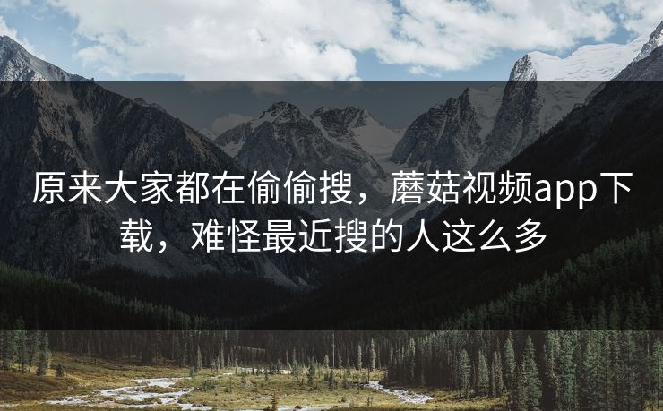 原来大家都在偷偷搜，蘑菇视频app下载，难怪最近搜的人这么多