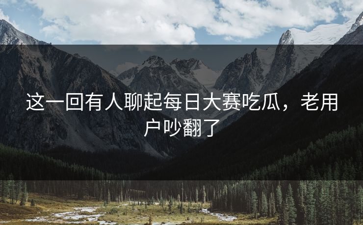 这一回有人聊起每日大赛吃瓜，老用户吵翻了