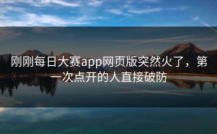 刚刚每日大赛app网页版突然火了，第一次点开的人直接破防