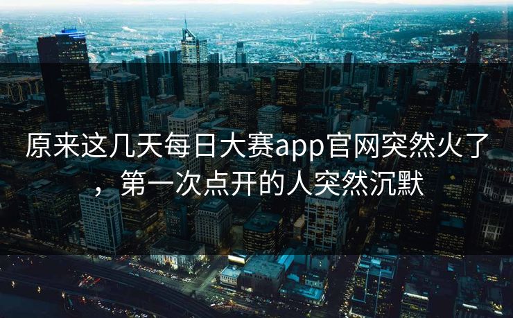 原来这几天每日大赛app官网突然火了，第一次点开的人突然沉默