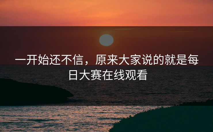 一开始还不信，原来大家说的就是每日大赛在线观看