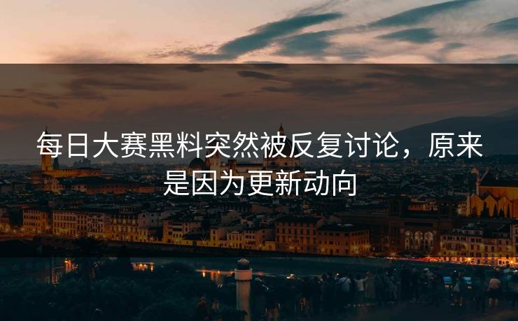每日大赛黑料突然被反复讨论，原来是因为更新动向