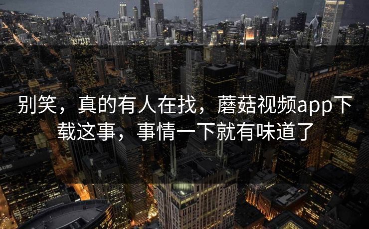 别笑，真的有人在找，蘑菇视频app下载这事，事情一下就有味道了