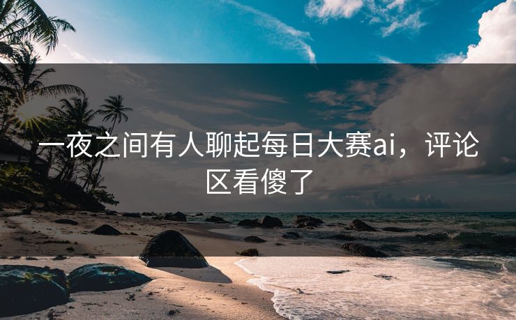 一夜之间有人聊起每日大赛ai，评论区看傻了