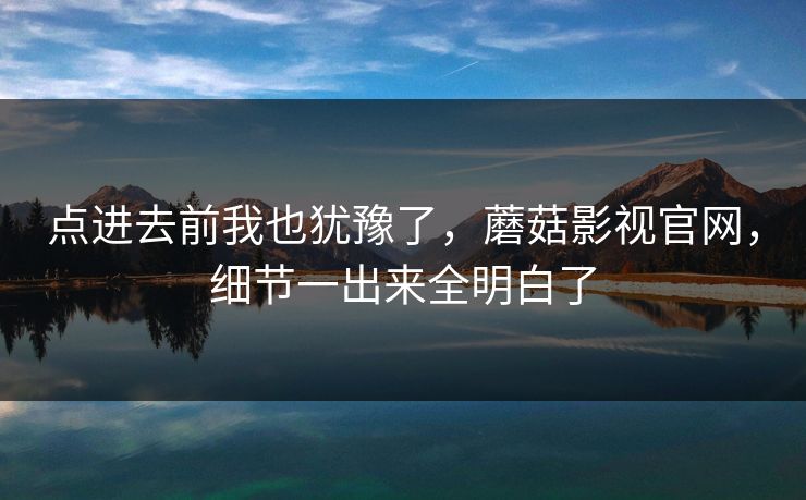 点进去前我也犹豫了，蘑菇影视官网，细节一出来全明白了