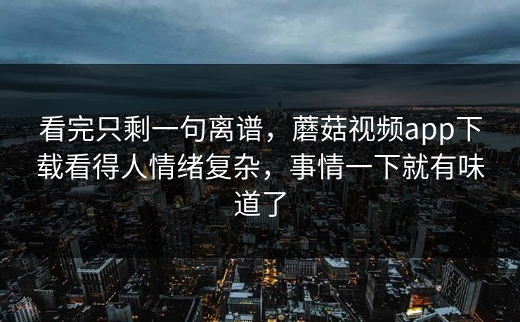 看完只剩一句离谱，蘑菇视频app下载看得人情绪复杂，事情一下就有味道了
