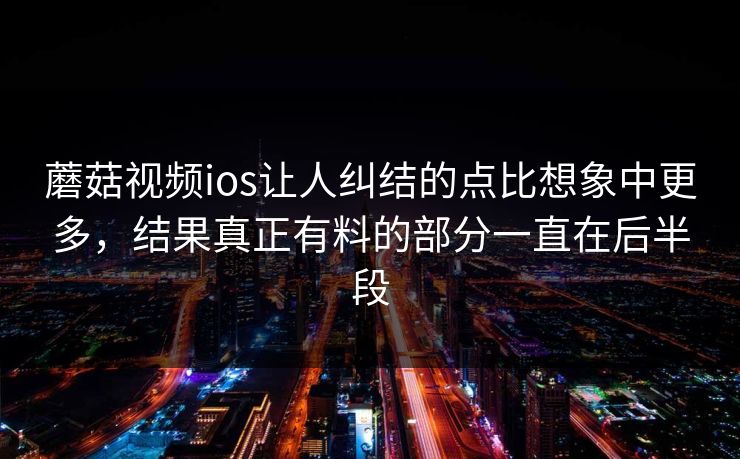 蘑菇视频ios让人纠结的点比想象中更多，结果真正有料的部分一直在后半段