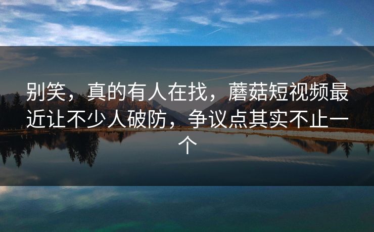 别笑，真的有人在找，蘑菇短视频最近让不少人破防，争议点其实不止一个