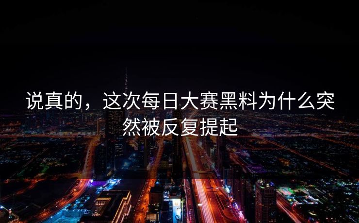 说真的，这次每日大赛黑料为什么突然被反复提起