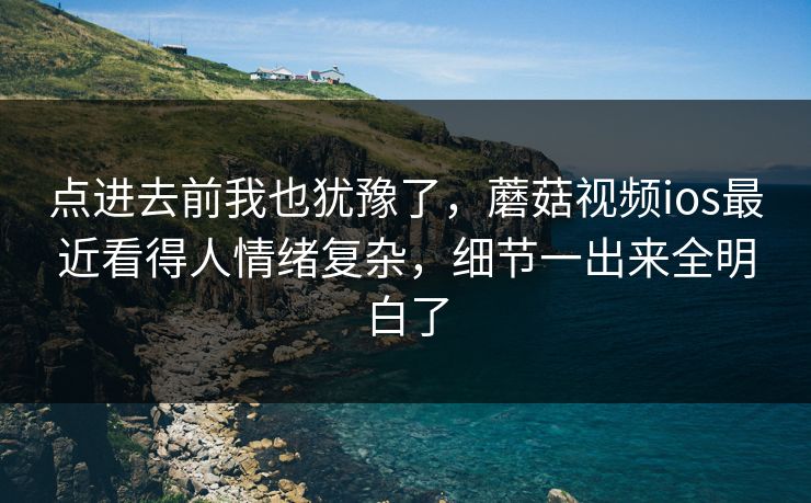 点进去前我也犹豫了，蘑菇视频ios最近看得人情绪复杂，细节一出来全明白了