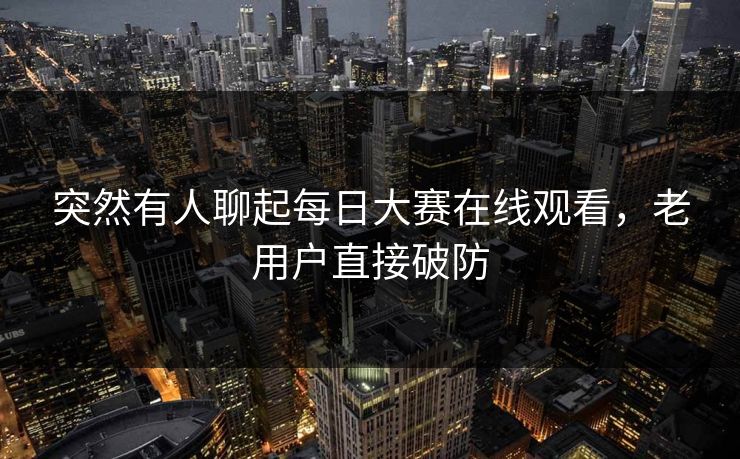 突然有人聊起每日大赛在线观看，老用户直接破防