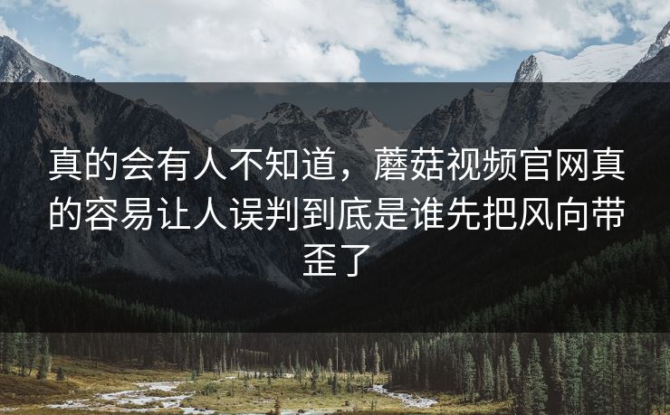 真的会有人不知道，蘑菇视频官网真的容易让人误判到底是谁先把风向带歪了