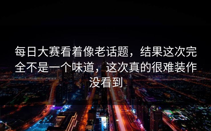 每日大赛看着像老话题，结果这次完全不是一个味道，这次真的很难装作没看到