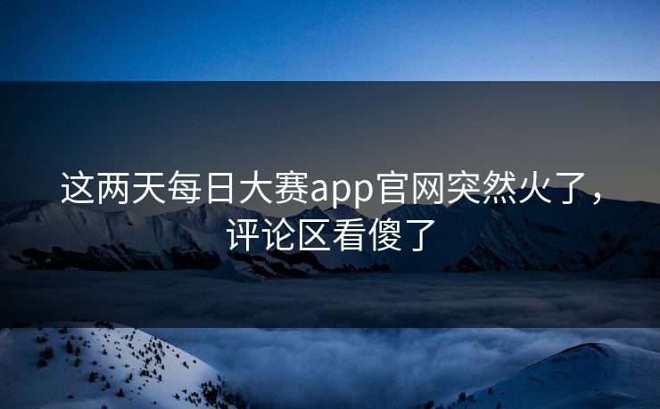 这两天每日大赛app官网突然火了，评论区看傻了