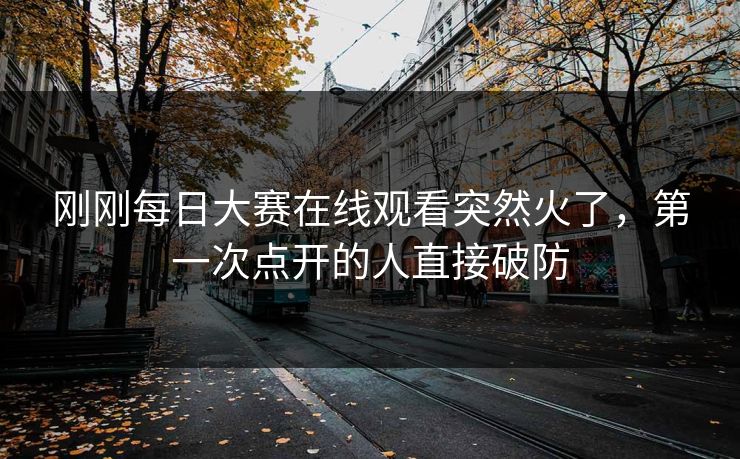 刚刚每日大赛在线观看突然火了，第一次点开的人直接破防