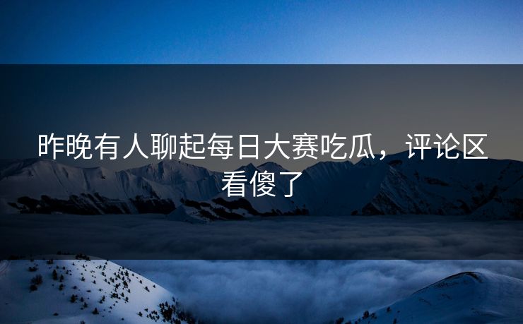 昨晚有人聊起每日大赛吃瓜，评论区看傻了