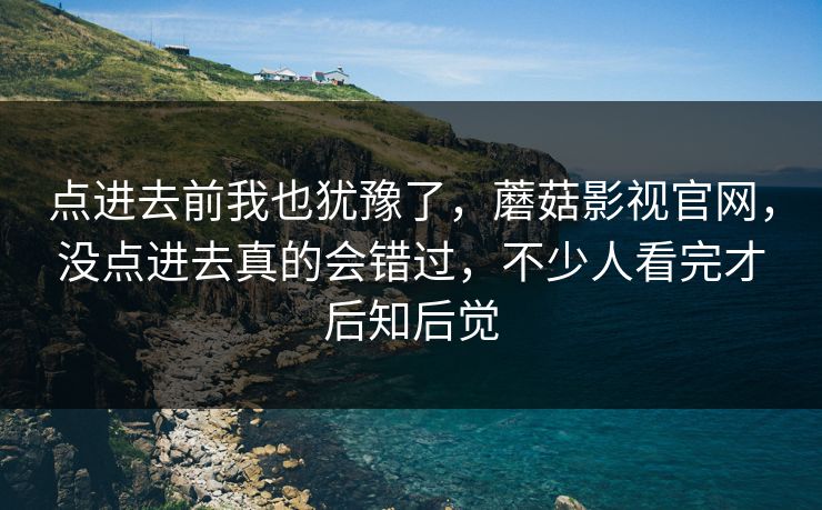 点进去前我也犹豫了，蘑菇影视官网，没点进去真的会错过，不少人看完才后知后觉