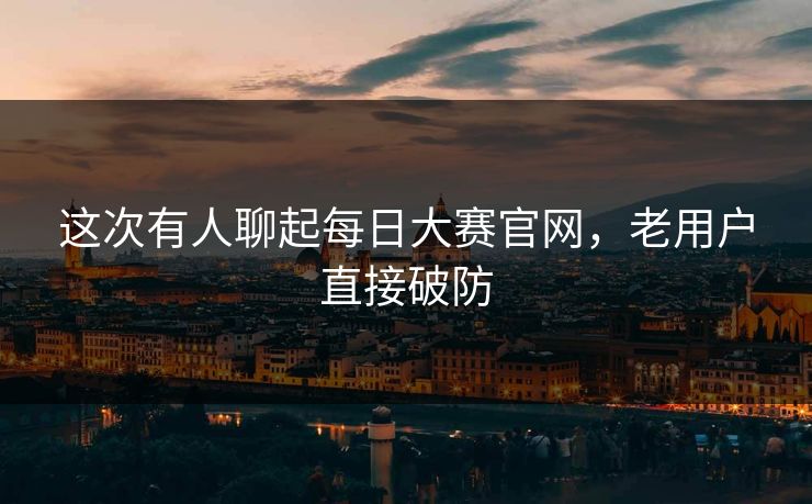 这次有人聊起每日大赛官网，老用户直接破防