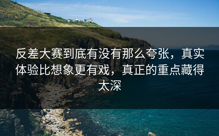反差大赛到底有没有那么夸张，真实体验比想象更有戏，真正的重点藏得太深