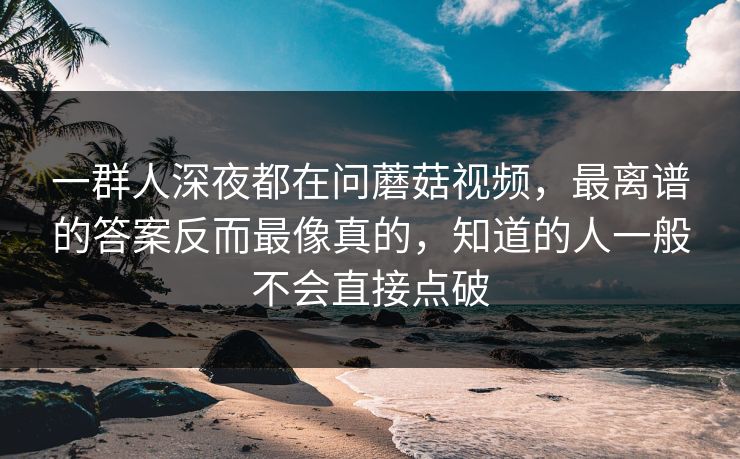 一群人深夜都在问蘑菇视频，最离谱的答案反而最像真的，知道的人一般不会直接点破