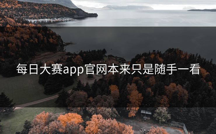 每日大赛app官网本来只是随手一看