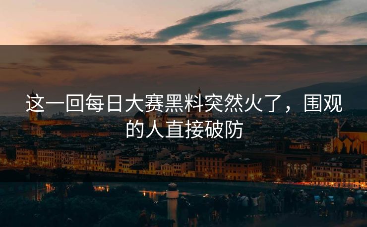 这一回每日大赛黑料突然火了，围观的人直接破防