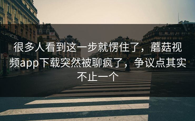 很多人看到这一步就愣住了,蘑菇视频app下载突然被聊疯了,争议点其实不止一个 很多人看到这一步就愣住了,蘑菇视频app下载突然被聊疯了,争议点其实不止一个