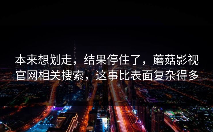 本来想划走，结果停住了，蘑菇影视官网相关搜索，这事比表面复杂得多