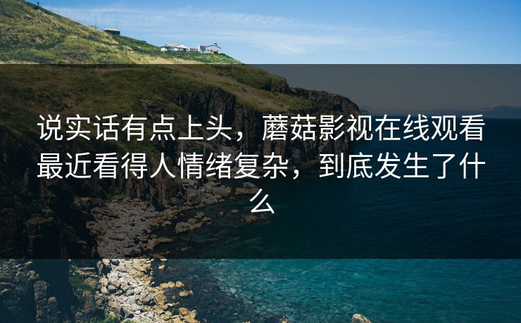 说实话有点上头，蘑菇影视在线观看最近看得人情绪复杂，到底发生了什么